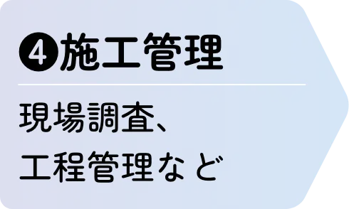 ❹施工管理 現場調査、工程管理など
